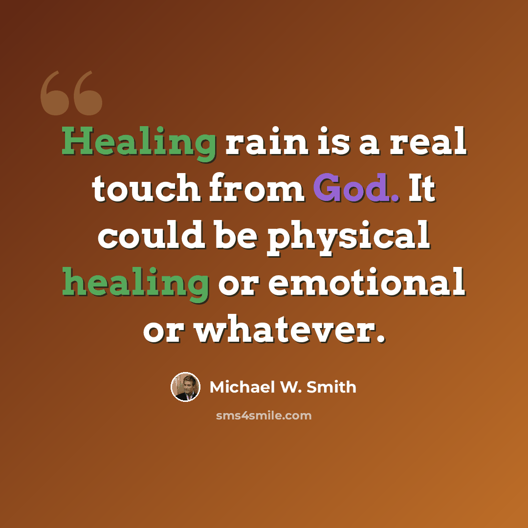 “Healing rain is a real touch from God. It could be physical healing or emotional or whatever.” quote by Michael W. Smith