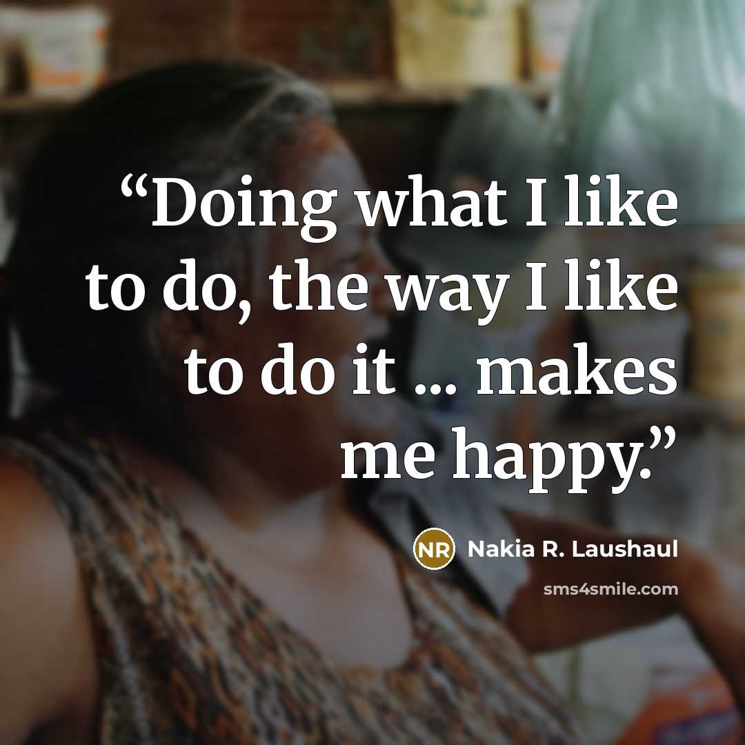 “Doing what I like to do, the way I like to do it ... makes me happy.” quote by Nakia R. Laushaul