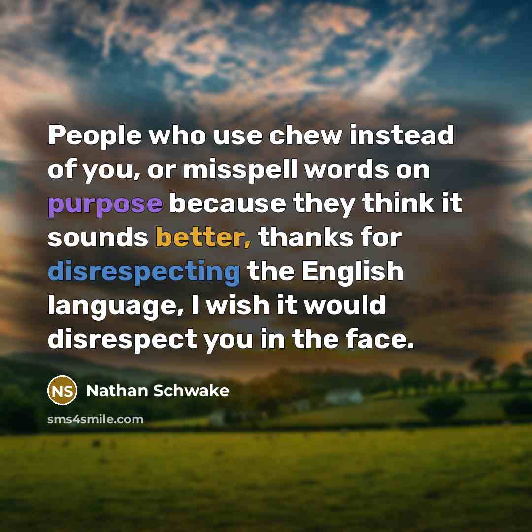“People who use chew instead of you, or misspell words on purpose because they think it sounds better, thanks for disrespecting the English language, I wish it would disrespect you in the face.” quote by Nathan Schwake