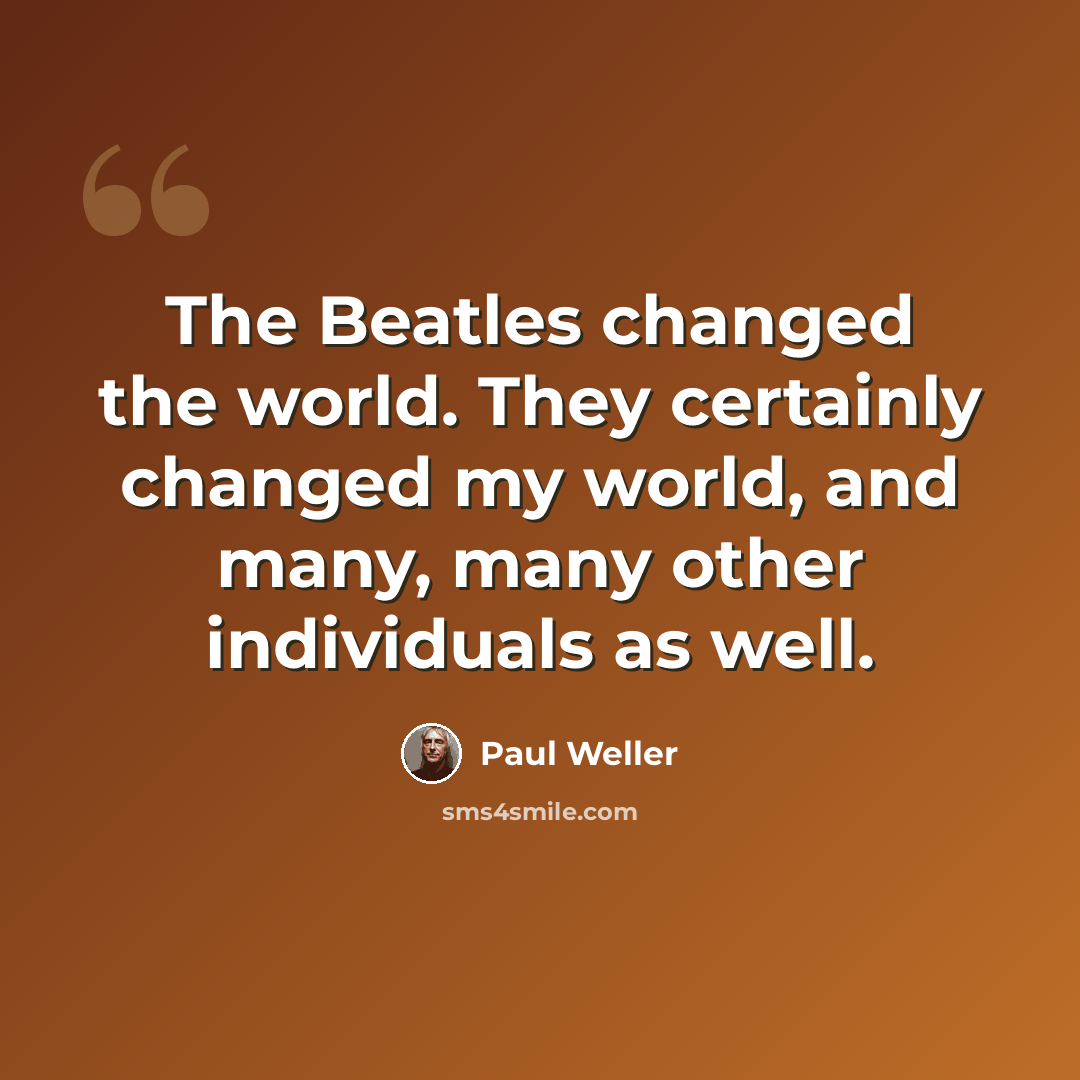 “The Beatles changed the world. They certainly changed my world, and many, many other individuals as well.” quote by Paul Weller