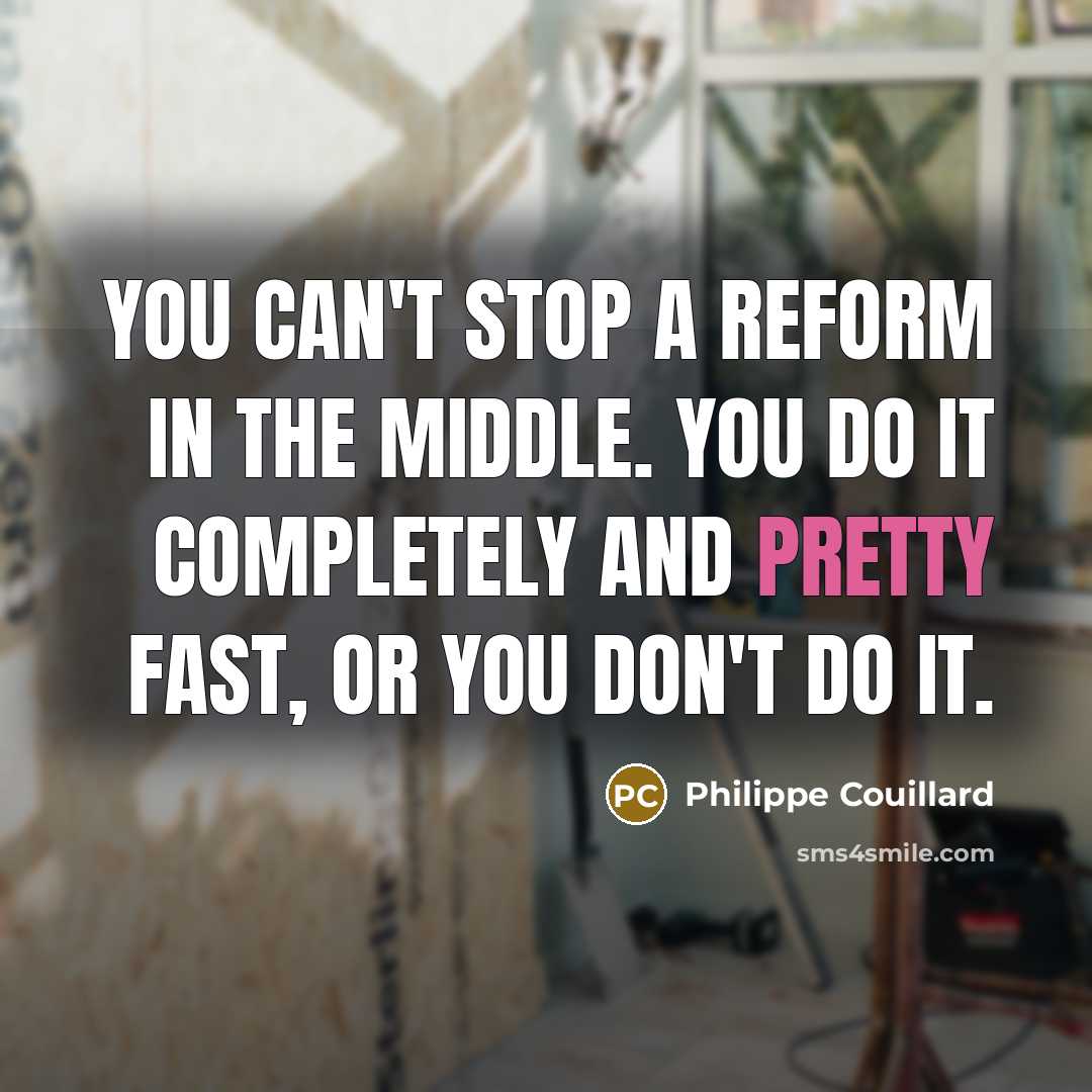 “You can't stop a reform in the middle. You do it completely and pretty fast, or you don't do it.” quote by Philippe Couillard