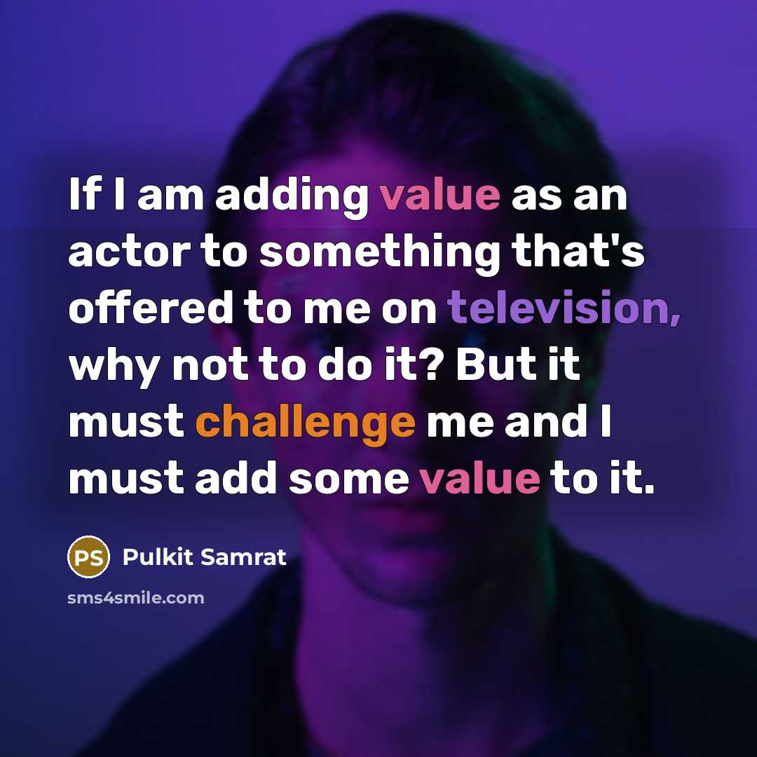 “If I am adding value as an actor to something that's offered to me on television, why not to do it? But it must challenge me and I must add some value to it.” quote by Pulkit Samrat
