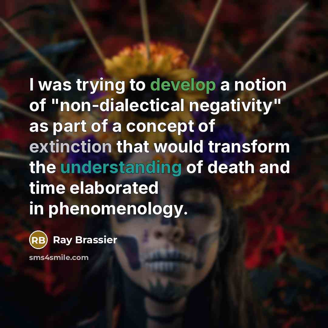 “I was trying to develop a notion of "non-dialectical negativity" as part of a concept of extinction that would transform the understanding of death and time elaborated in phenomenology.” quote by Ray Brassier