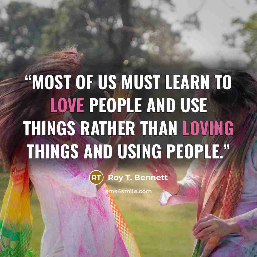 “Most of us must learn to love people and use things rather than loving things and using people.” quote by Roy T. Bennett