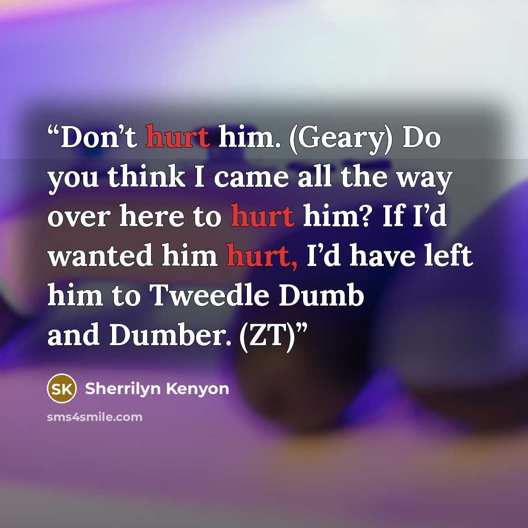 “Don’t hurt him. (Geary) Do you think I came all the way over here to hurt him? If I’d wanted him hurt, I’d have left him to Tweedle Dumb and Dumber. (ZT)” quote by Sherrilyn Kenyon