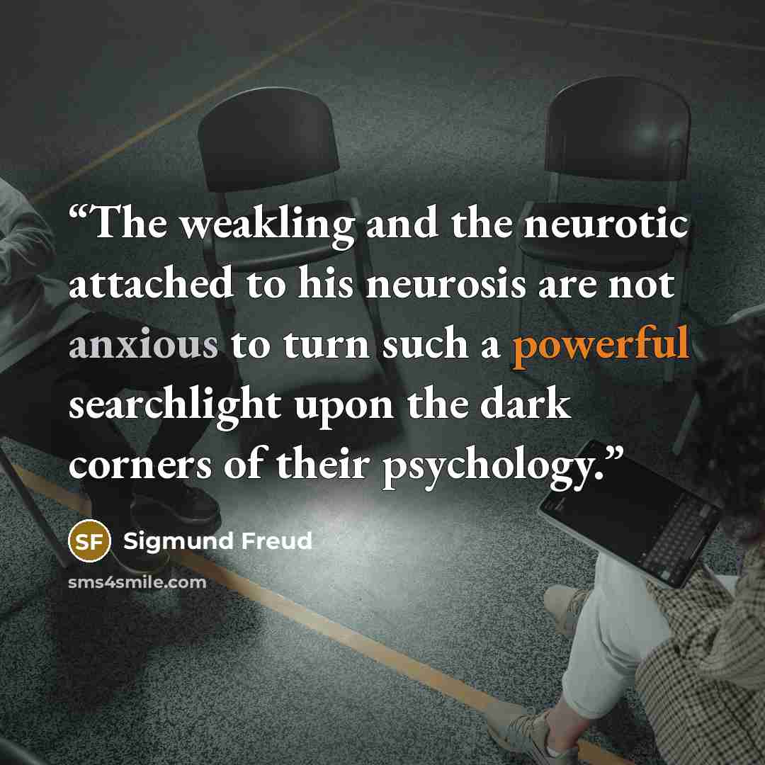 “The weakling and the neurotic attached to his neurosis are not anxious to turn such a powerful searchlight upon the dark corners of their psychology.” quote by Sigmund Freud