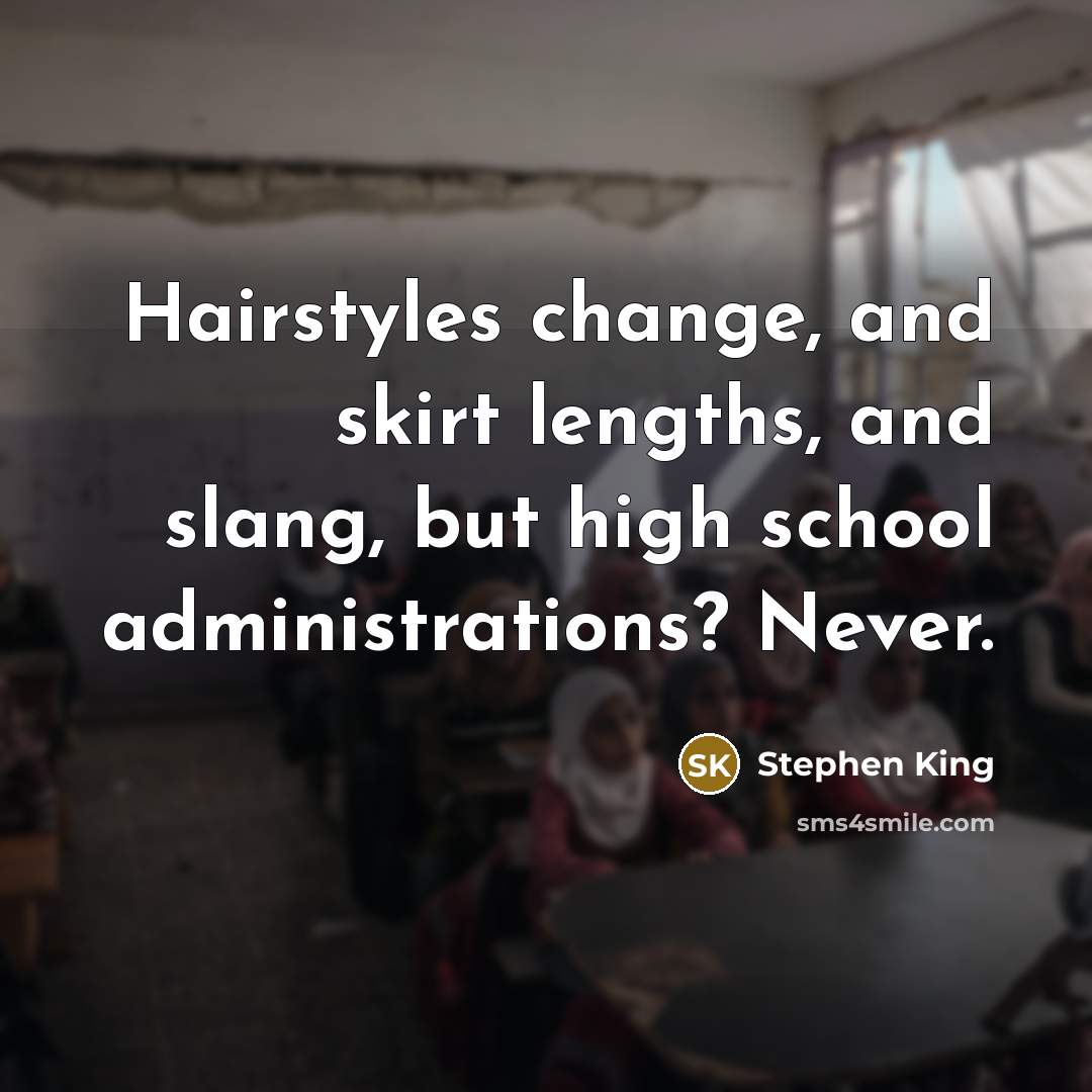 “Hairstyles change, and skirt lengths, and slang, but high school administrations? Never.” quote by Stephen King