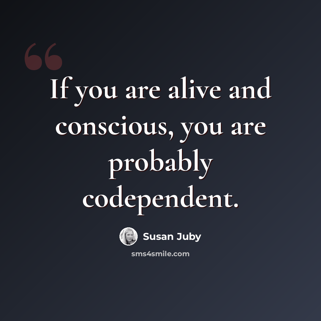 “If you are alive and conscious, you are probably codependent.” quote by Susan Juby