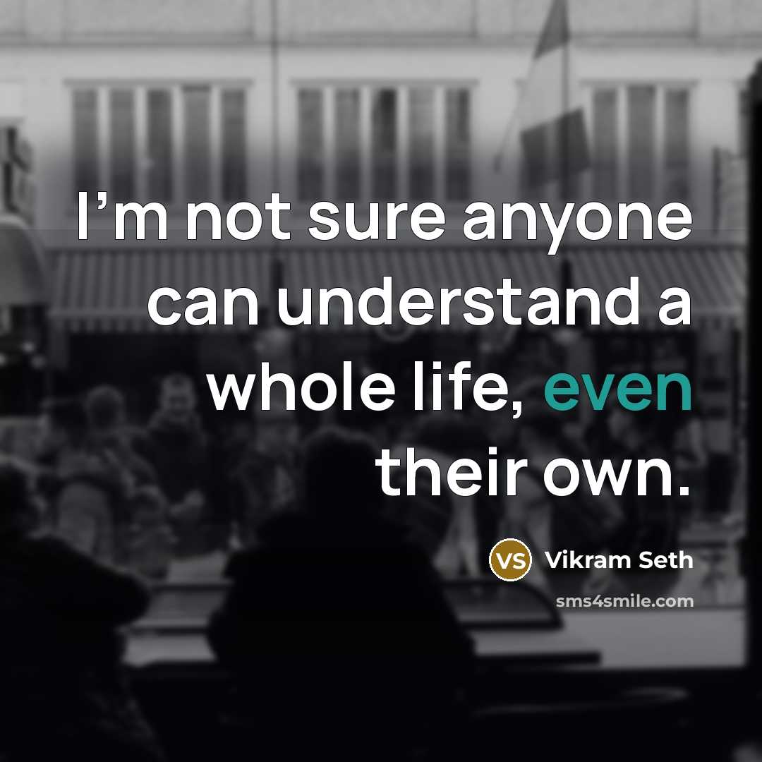 “I'm not sure anyone can understand a whole life, even their own.” quote by Vikram Seth