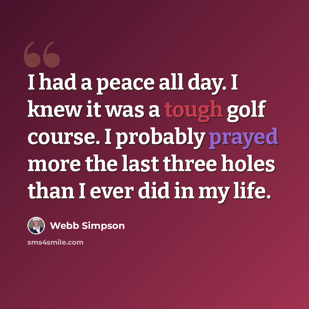 “I had a peace all day. I knew it was a tough golf course. I probably prayed more the last three holes than I ever did in my life.” quote by Webb Simpson