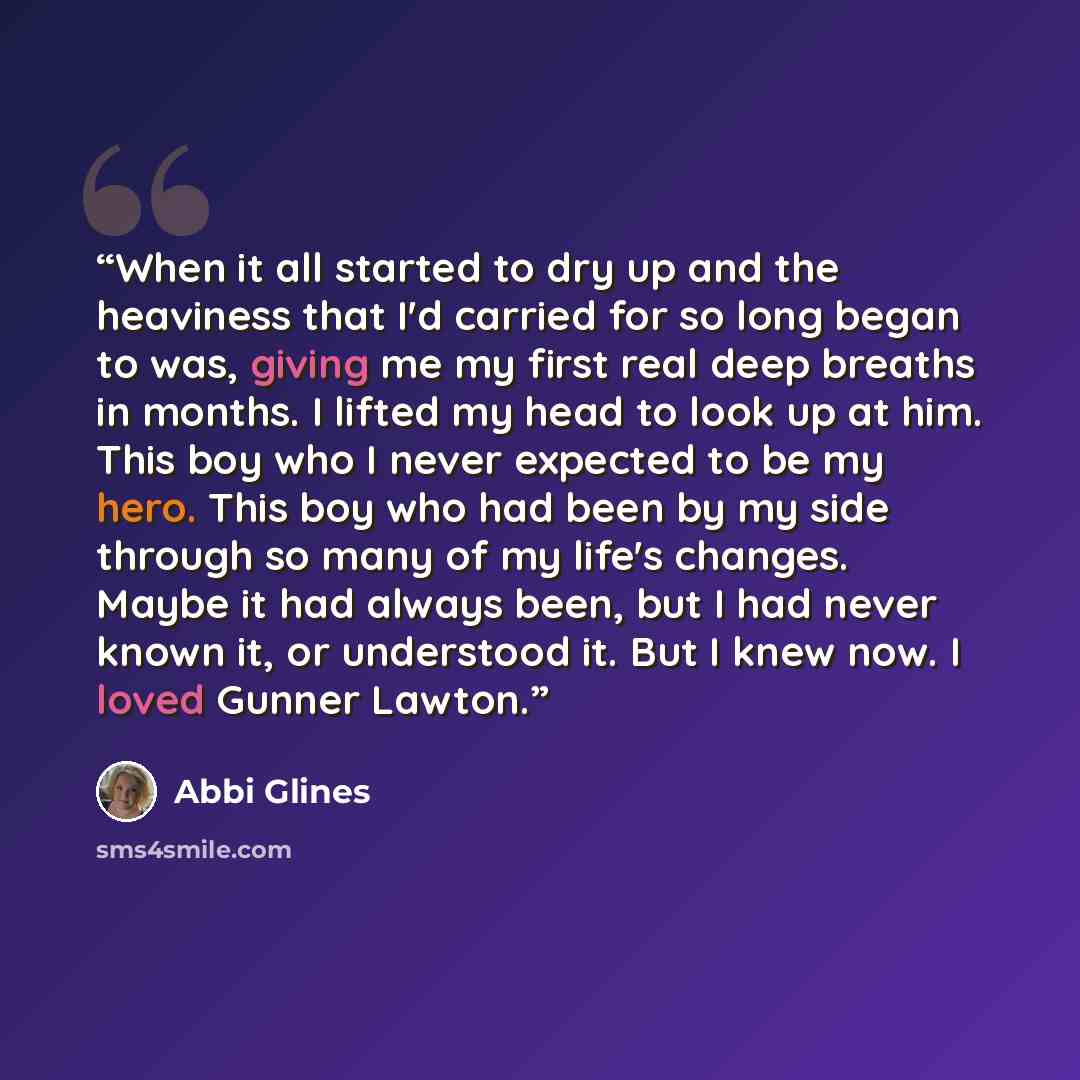 “When it all started to dry up and the heaviness that I'd carried for so long began to was, giving me my first real deep breaths in months. I lifted my head to look up at him. This boy who I never expected to be my hero. This boy who had been by my side through so many of my life's changes. Maybe…” quote by Abbi Glines