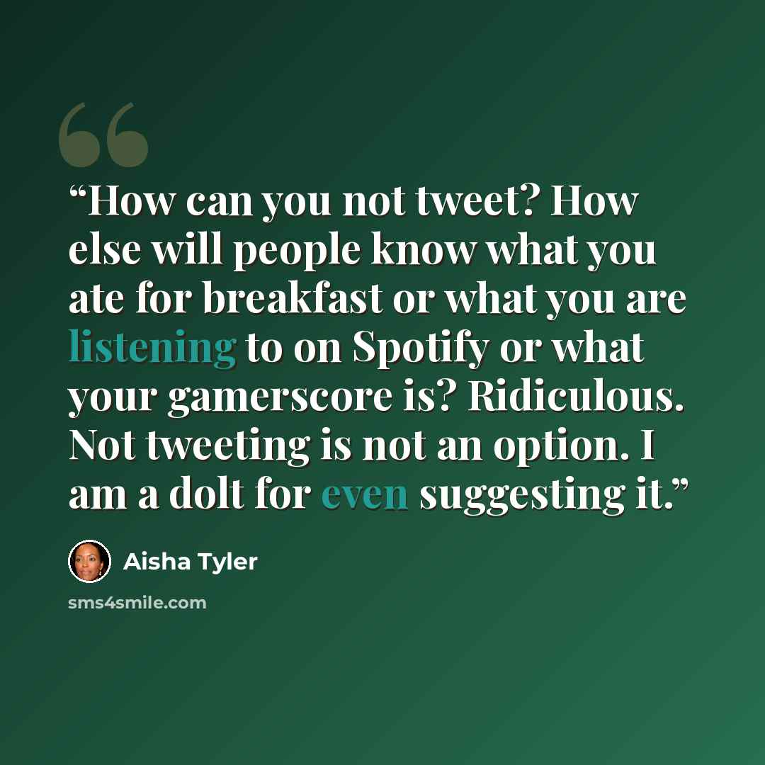 “How can you not tweet? How else will people know what you ate for breakfast or what you are listening to on Spotify or what your gamerscore is? Ridiculous. Not tweeting is not an option. I am a dolt for even suggesting it.” quote by Aisha Tyler