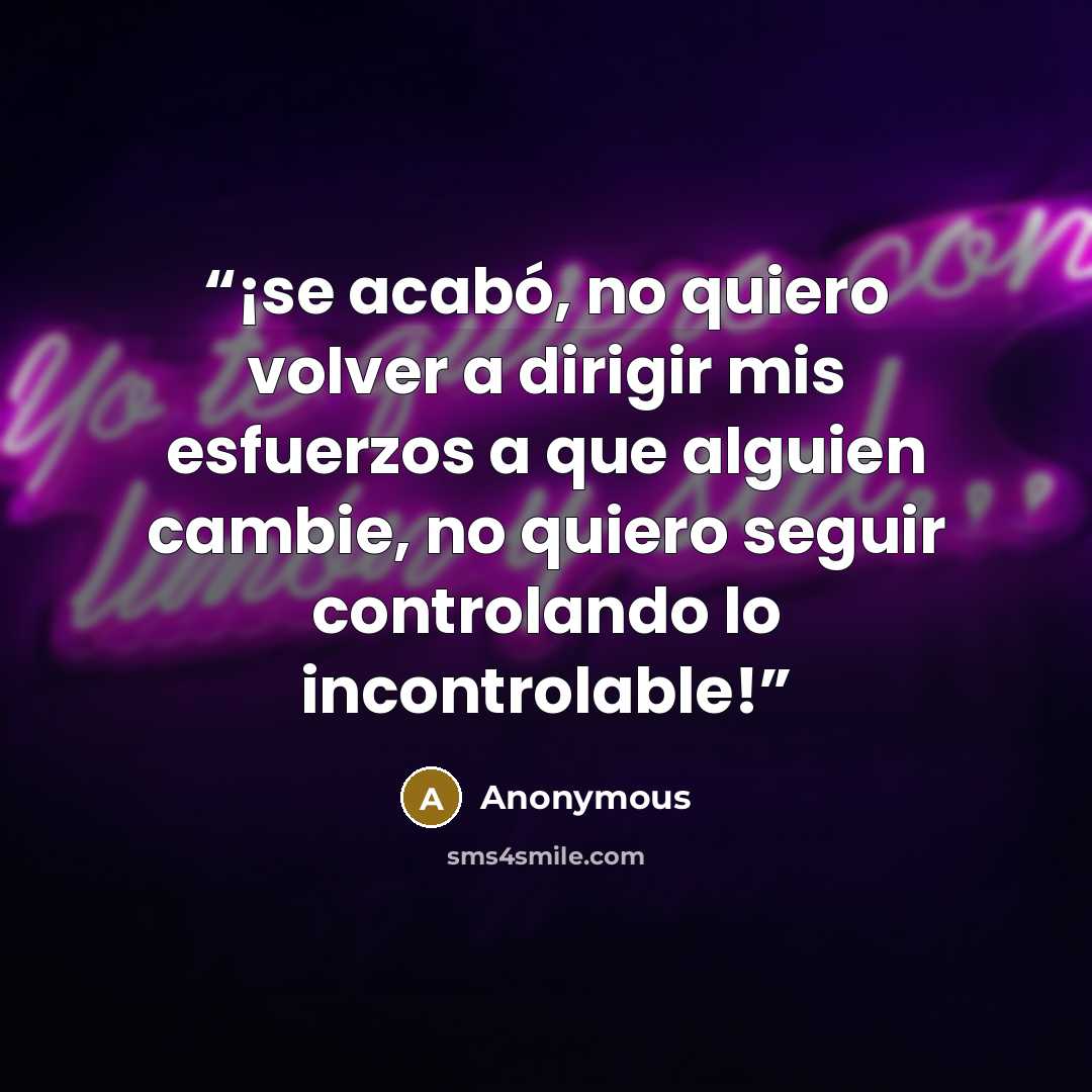 “¡se acabó, no quiero volver a dirigir mis esfuerzos a que alguien cambie, no quiero seguir controlando lo incontrolable!” quote by Anonymous