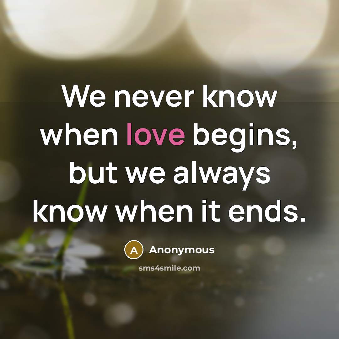 “We never know when love begins, but we always know when it ends.” quote by Anonymous