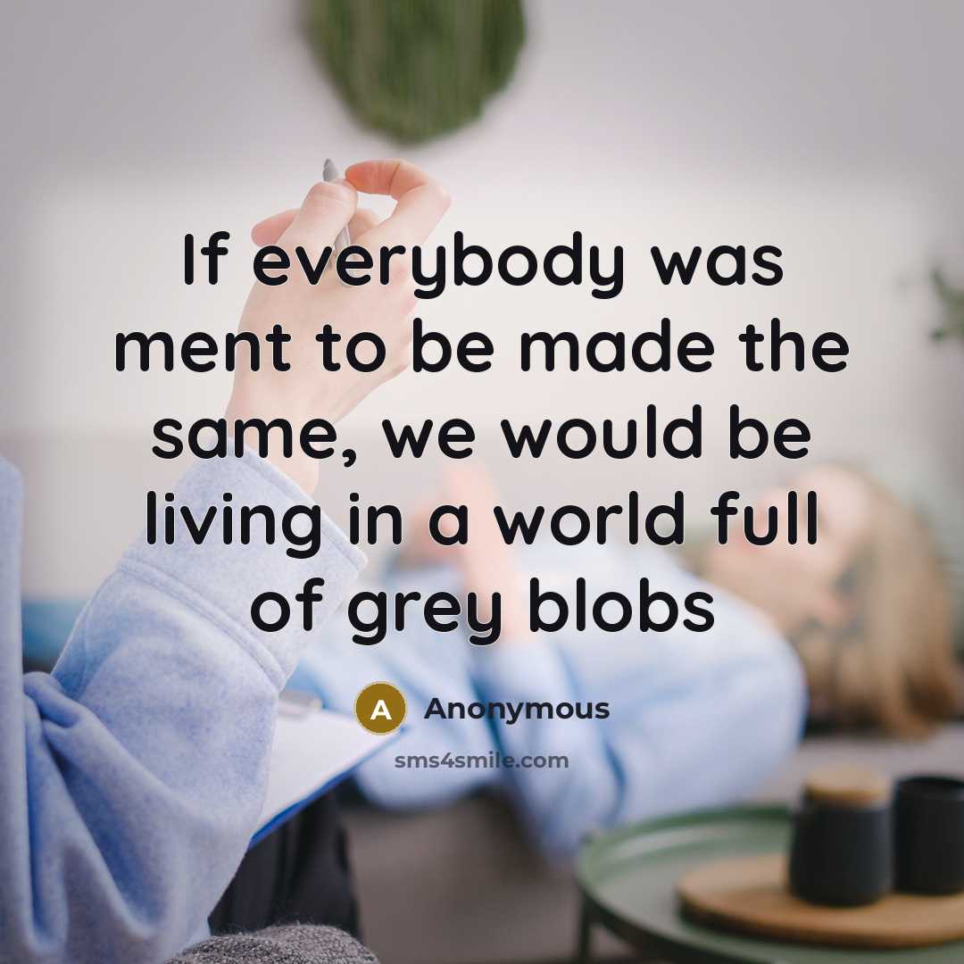 “If everybody was ment to be made the same, we would be living in a world full of grey blobs” quote by Anonymous