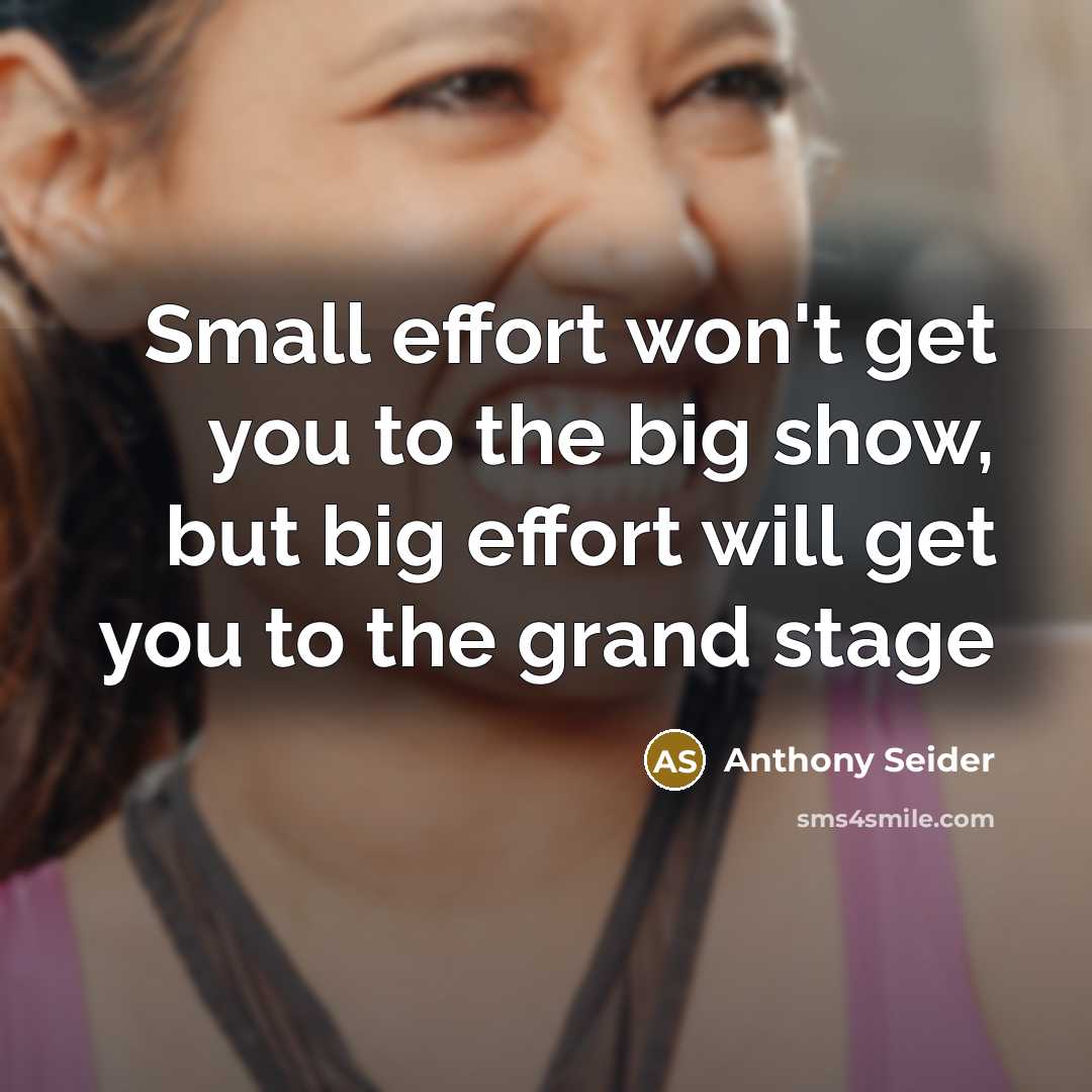 “Small effort won't get you to the big show, but big effort will get you to the grand stage” quote by Anthony Seider