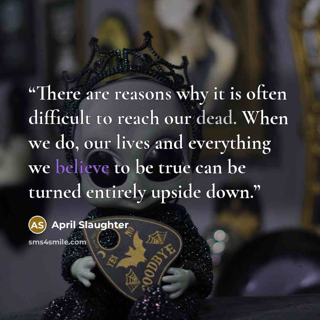 “There are reasons why it is often difficult to reach our dead. When we do, our lives and everything we believe to be true can be turned entirely upside down.” quote by April Slaughter