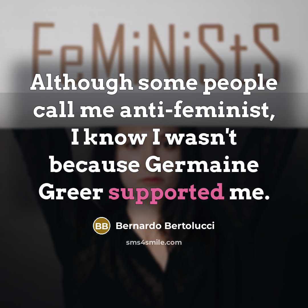 “Although some people call me anti-feminist, I know I wasn't because Germaine Greer supported me.” quote by Bernardo Bertolucci