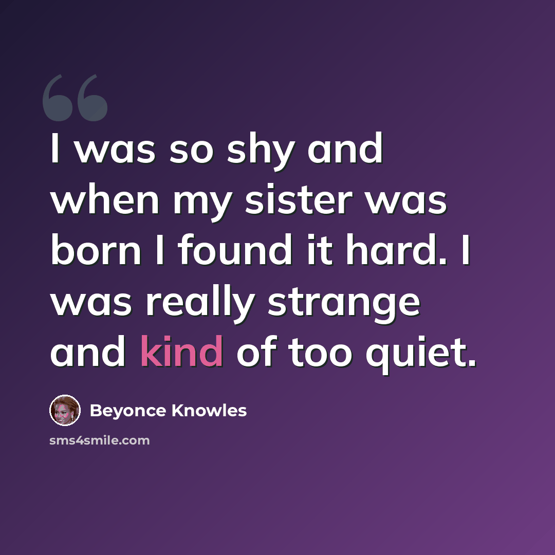 “I was so shy and when my sister was born I found it hard. I was really strange and kind of too quiet.” quote by Beyonce Knowles