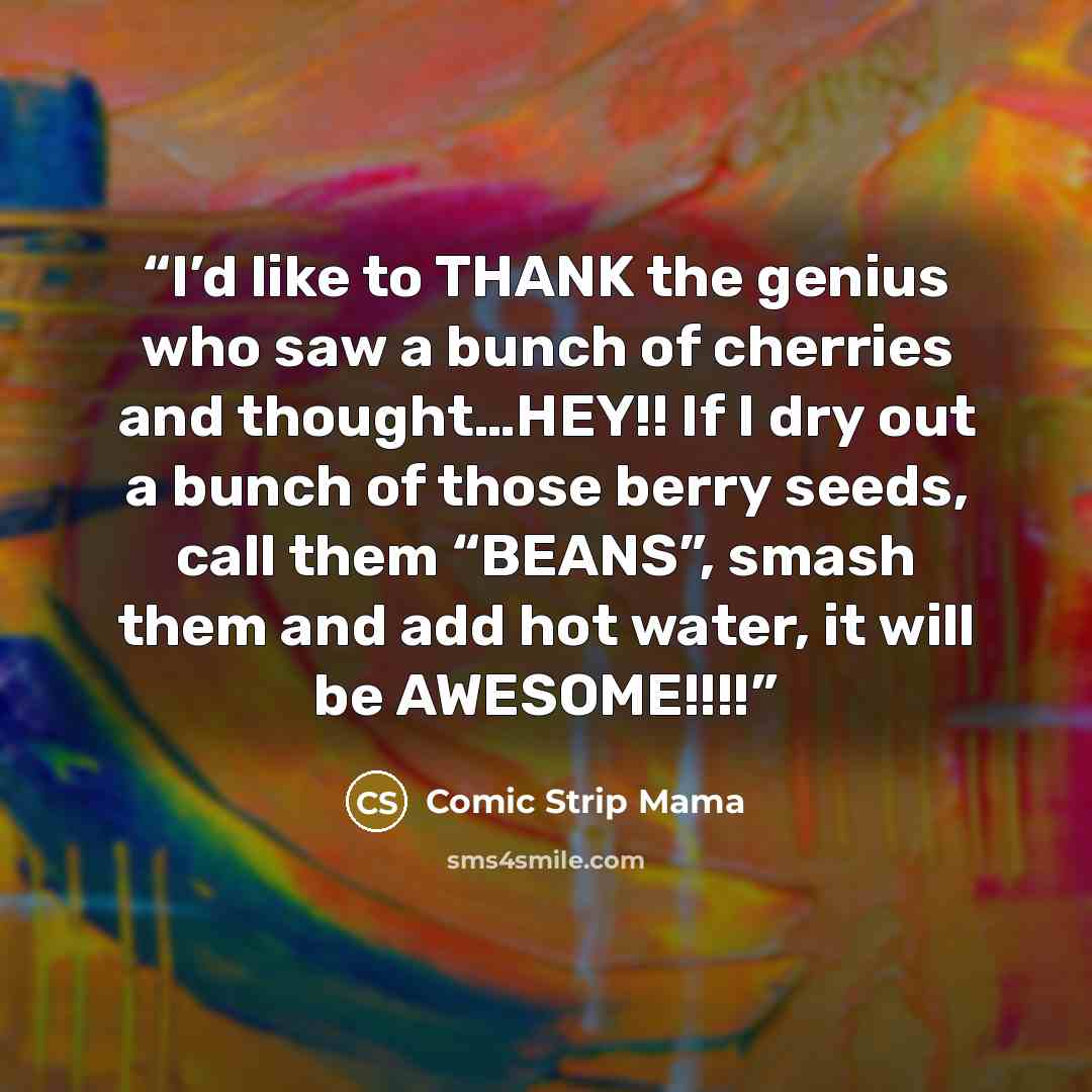 “I’d like to THANK the genius who saw a bunch of cherries and thought…HEY!! If I dry out a bunch of those berry seeds, call them “BEANS”, smash them and add hot water, it will be AWESOME!!!!” quote by Comic Strip Mama