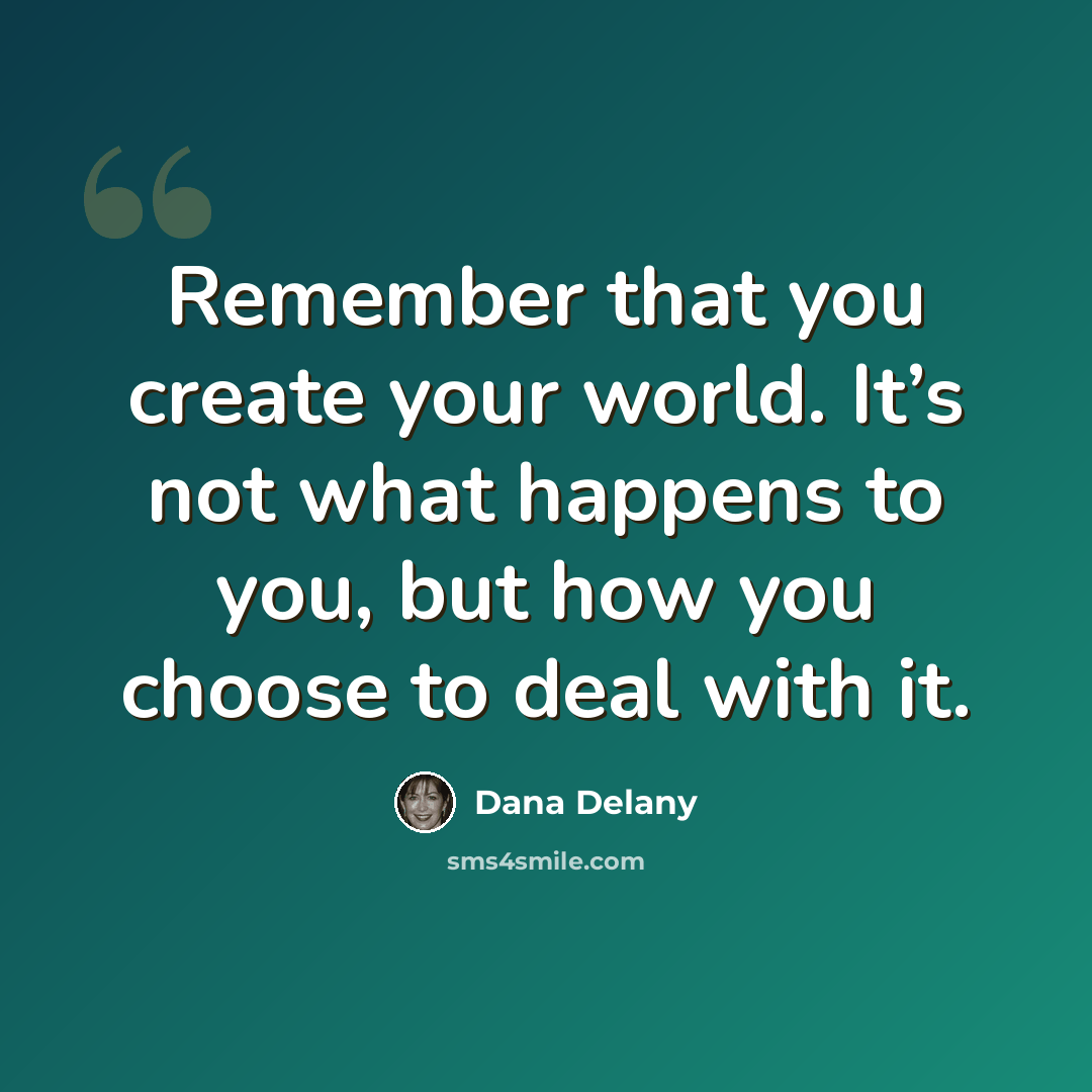 “Remember that you create your world. It’s not what happens to you, but how you choose to deal with it.” quote by Dana Delany