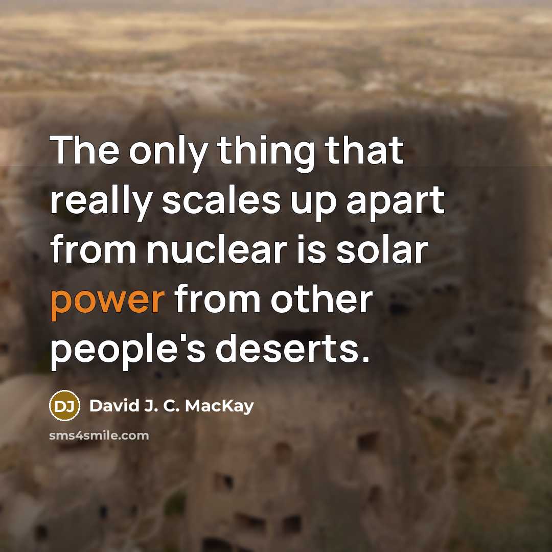 “The only thing that really scales up apart from nuclear is solar power from other people's deserts.” quote by David J. C. MacKay