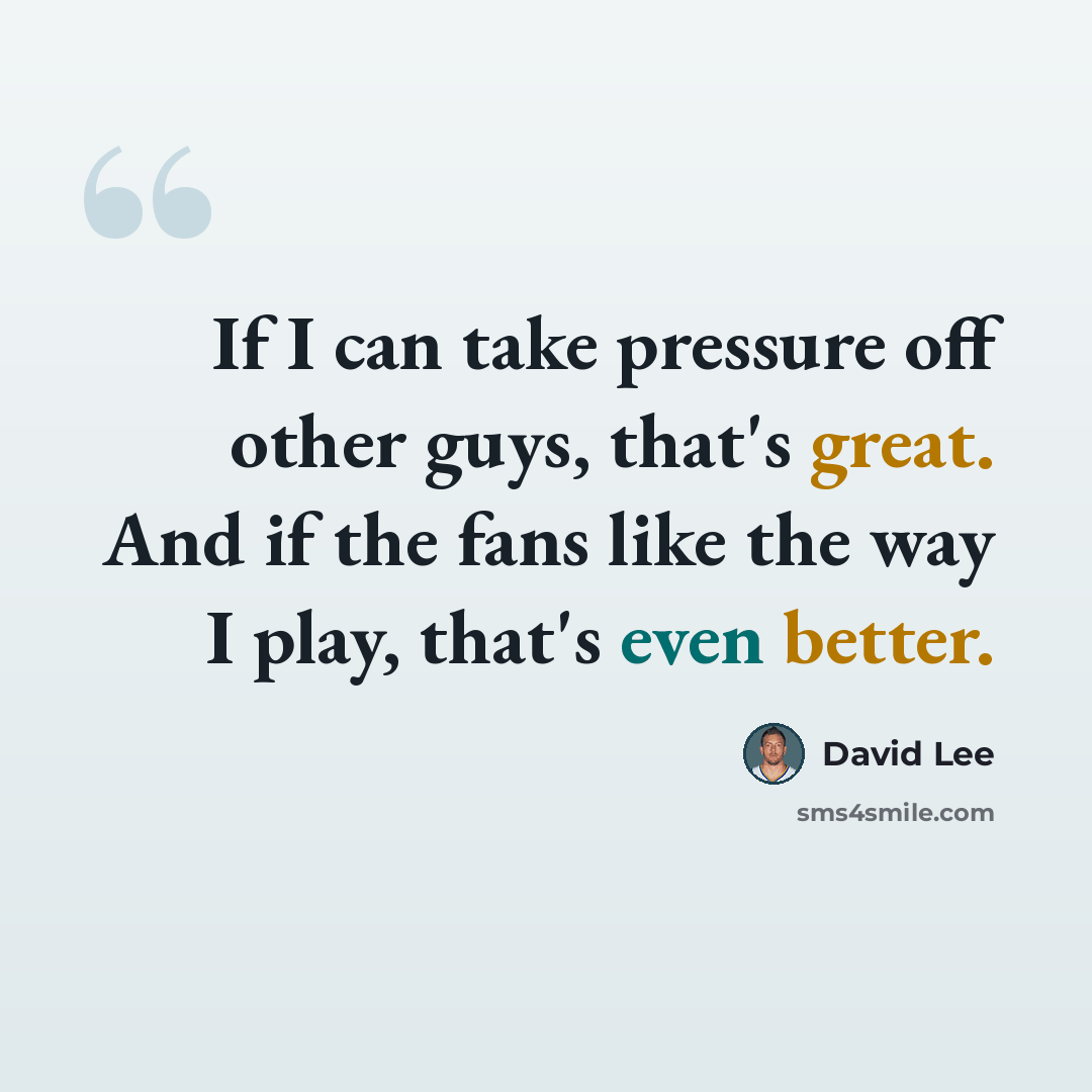“If I can take pressure off other guys, that's great. And if the fans like the way I play, that's even better.” quote by David Lee