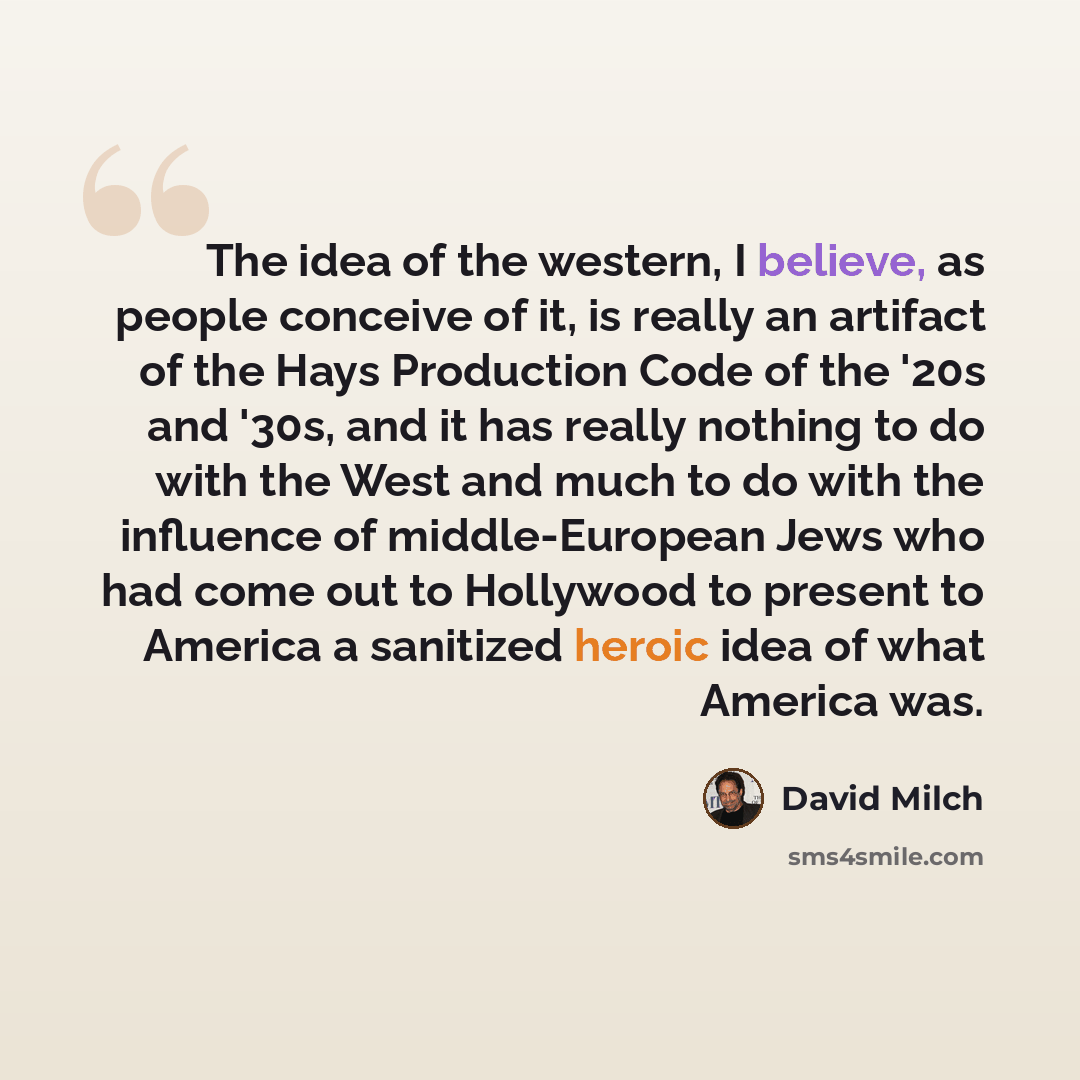 “The idea of the western, I believe, as people conceive of it, is really an artifact of the Hays Production Code of the '20s and '30s, and it has really nothing to do with the West and much to do with the influence of middle-European Jews who had come out to Hollywood to present to America a…” quote by David Milch