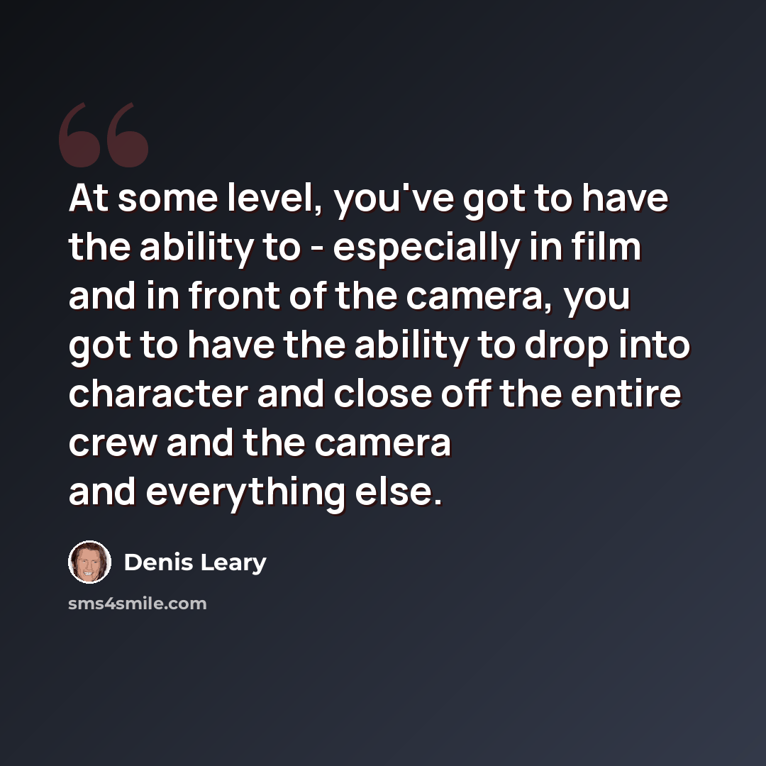 “At some level, you've got to have the ability to - especially in film and in front of the camera, you got to have the ability to drop into character and close off the entire crew and the camera and everything else.” quote by Denis Leary