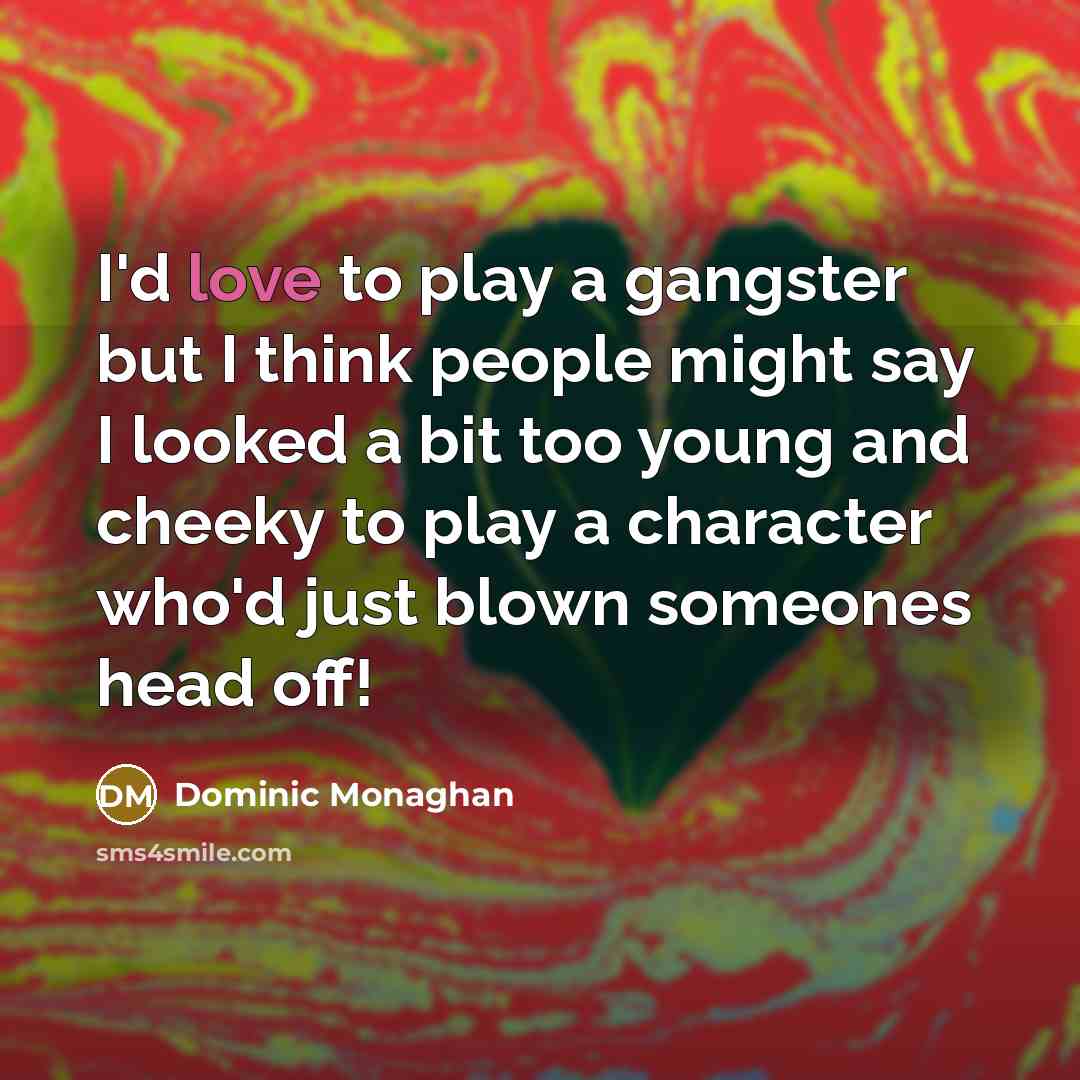 “I'd love to play a gangster but I think people might say I looked a bit too young and cheeky to play a character who'd just blown someones head off!” quote by Dominic Monaghan
