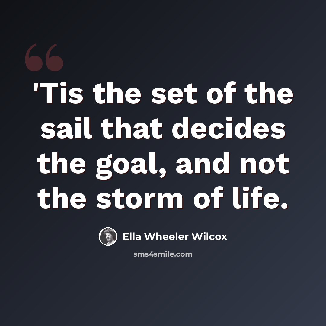 “'Tis the set of the sail that decides the goal, and not the storm of life.” quote by Ella Wheeler Wilcox