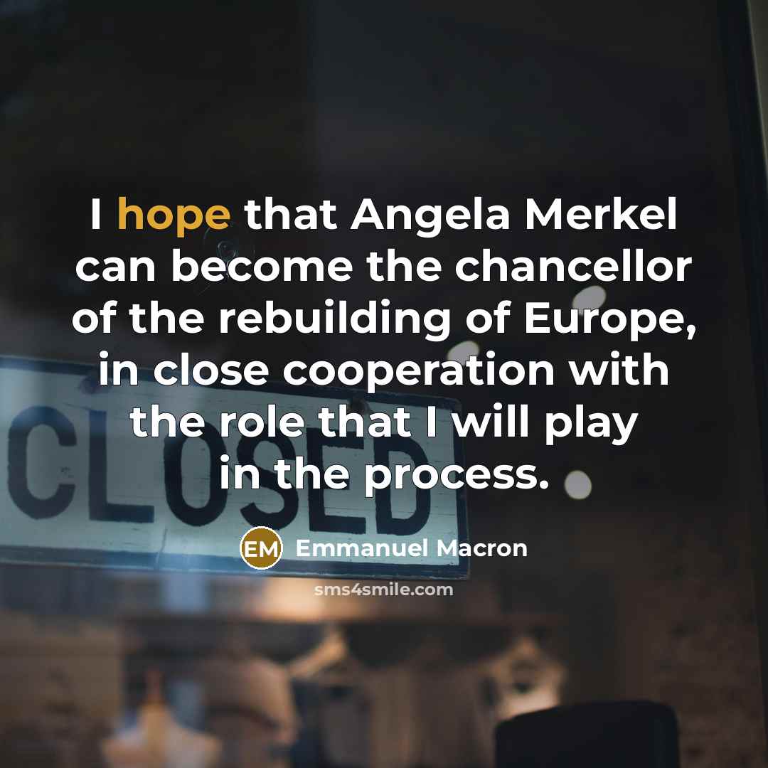 “I hope that Angela Merkel can become the chancellor of the rebuilding of Europe, in close cooperation with the role that I will play in the process.” quote by Emmanuel Macron
