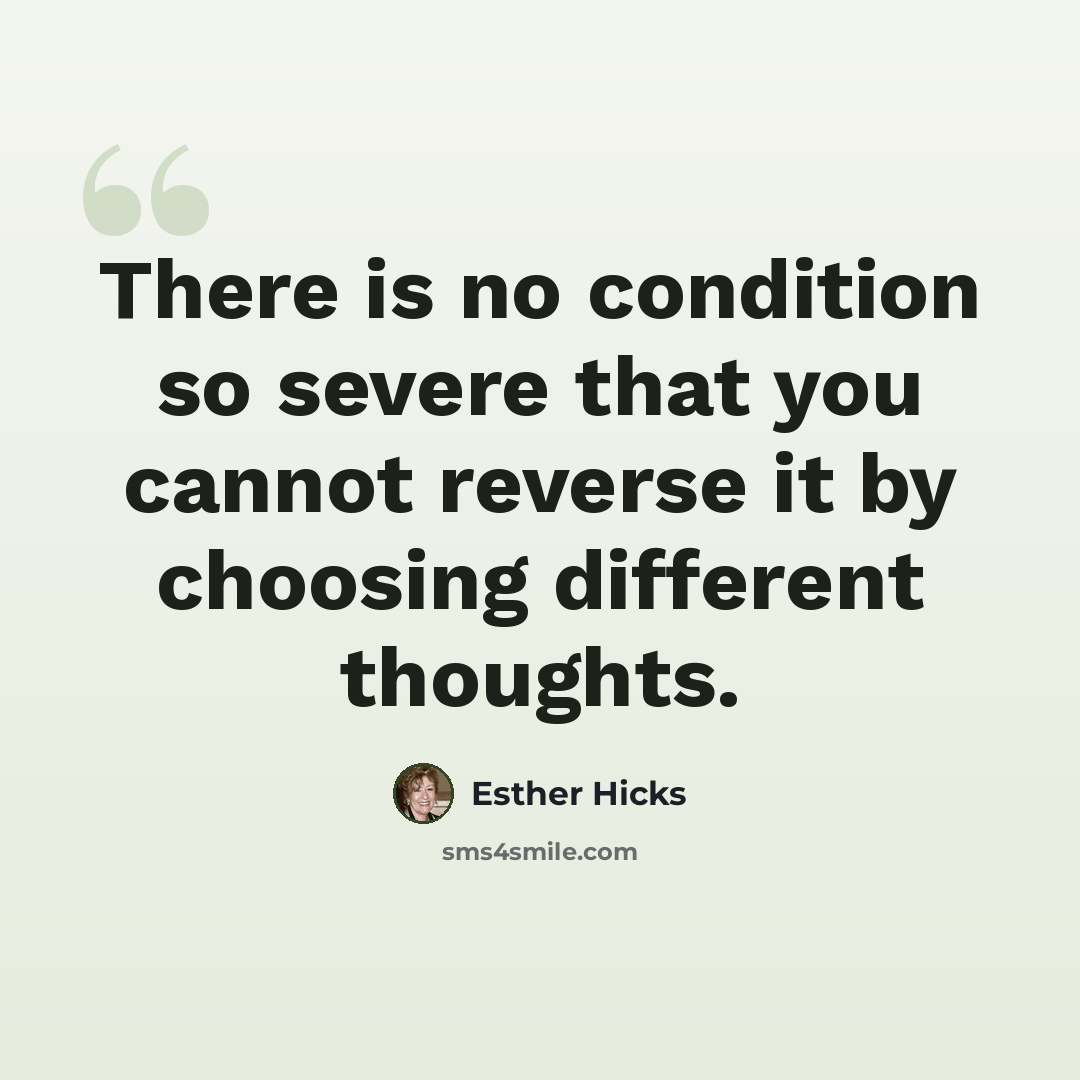 “There is no condition so severe that you cannot reverse it by choosing different thoughts.” quote by Esther Hicks