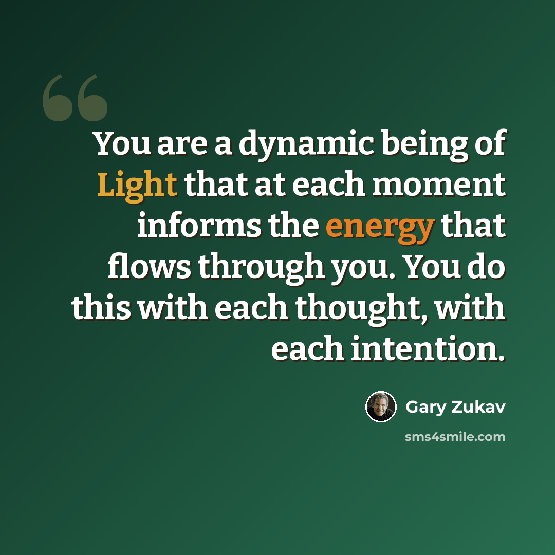 “You are a dynamic being of Light that at each moment informs the energy that flows through you. You do this with each thought, with each intention.” quote by Gary Zukav