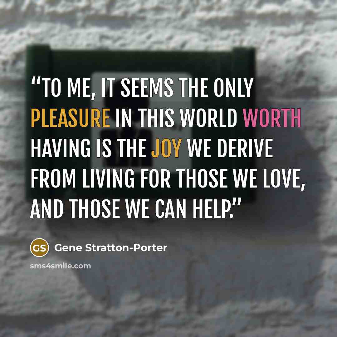“To me, it seems the only pleasure in this world worth having is the joy we derive from living for those we love, and those we can help.” quote by Gene Stratton-Porter