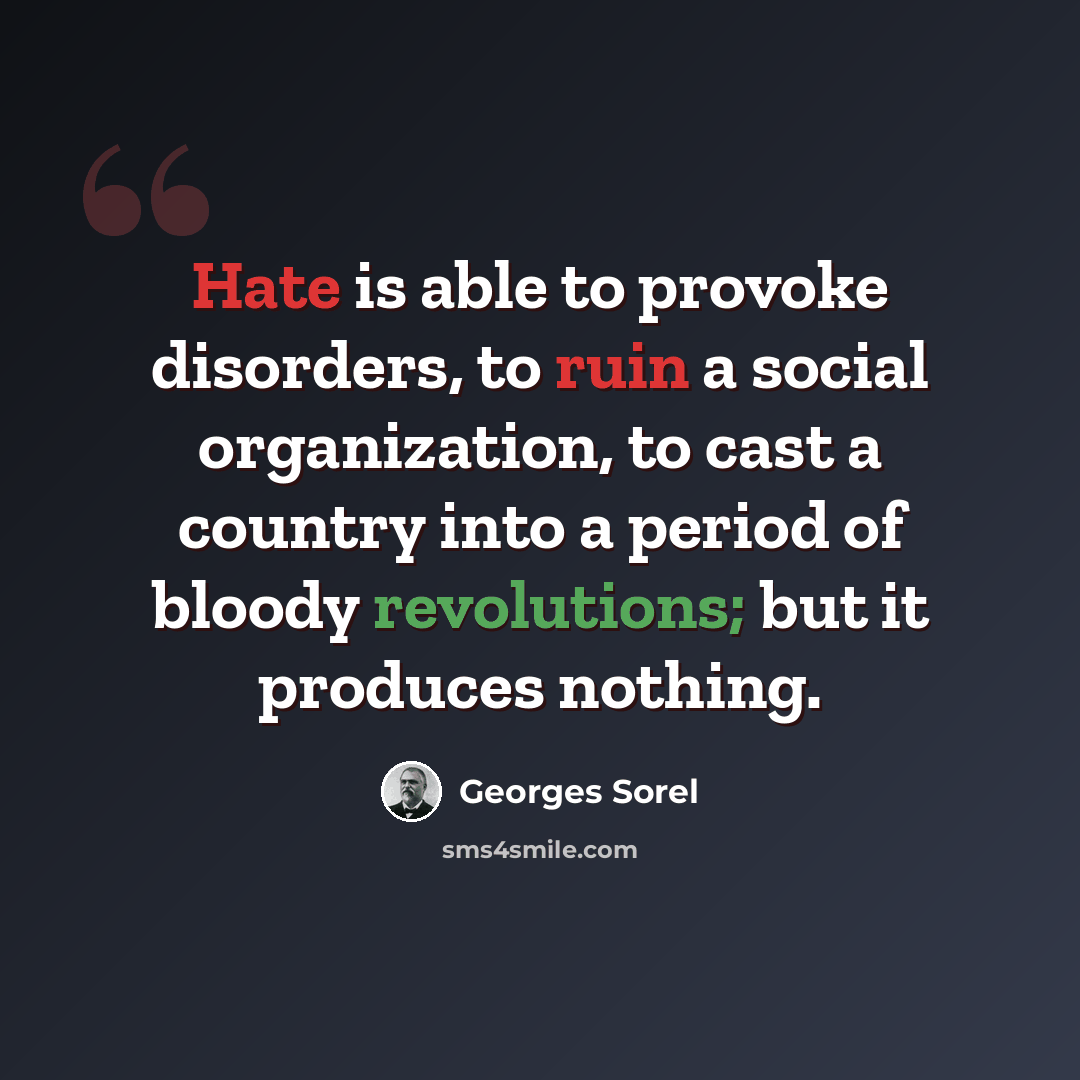 “Hate is able to provoke disorders, to ruin a social organization, to cast a country into a period of bloody revolutions; but it produces nothing.” quote by Georges Sorel