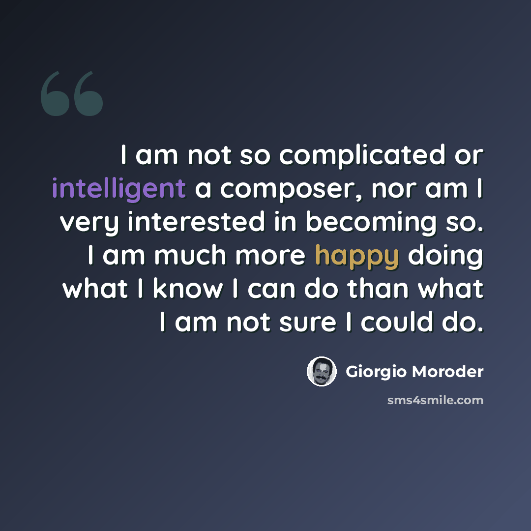 “I am not so complicated or intelligent a composer, nor am I very interested in becoming so. I am much more happy doing what I know I can do than what I am not sure I could do.” quote by Giorgio Moroder
