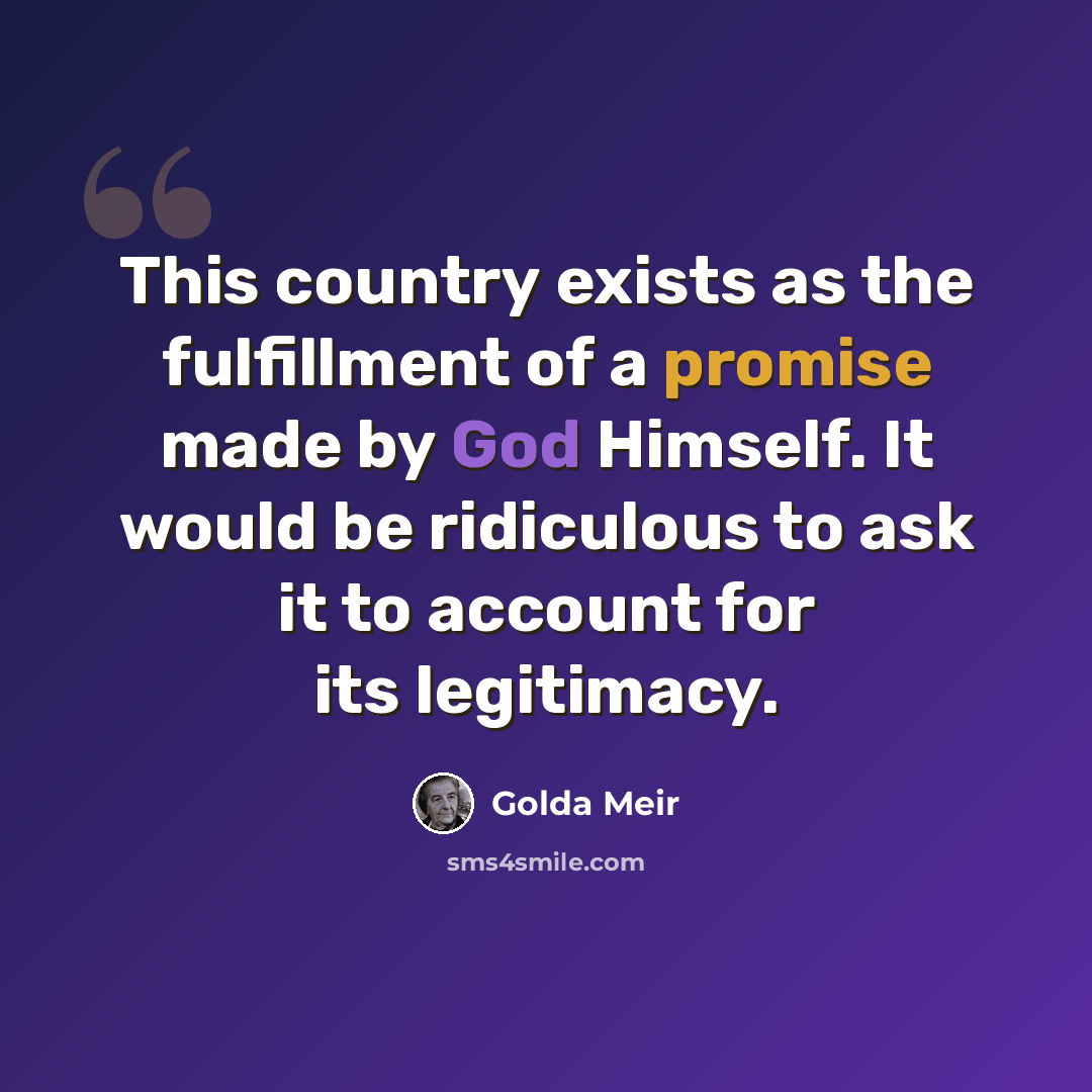 “This country exists as the fulfillment of a promise made by God Himself. It would be ridiculous to ask it to account for its legitimacy.” quote by Golda Meir