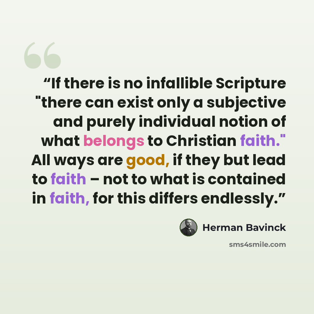 “If there is no infallible Scripture "there can exist only a subjective and purely individual notion of what belongs to Christian faith." All ways are good, if they but lead to faith – not to what is contained in faith, for this differs endlessly.” quote by Herman Bavinck