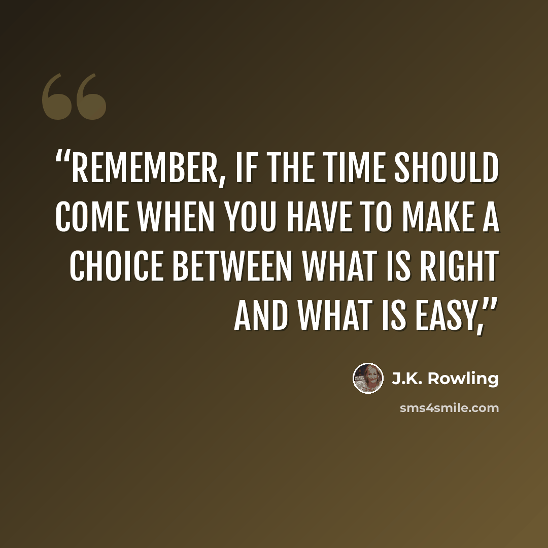“Remember, if the time should come when you have to make a choice between what is right and what is easy,” quote by J.K. Rowling