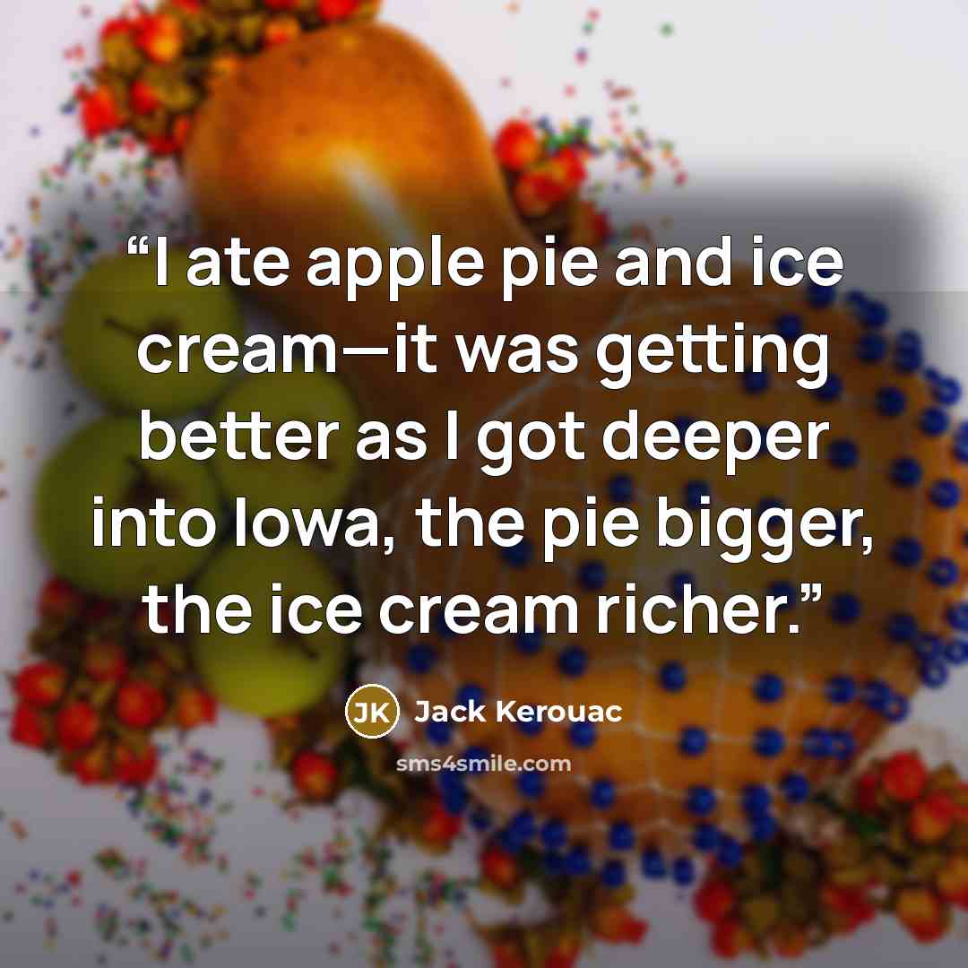“I ate apple pie and ice cream—it was getting better as I got deeper into Iowa, the pie bigger, the ice cream richer.” quote by Jack Kerouac
