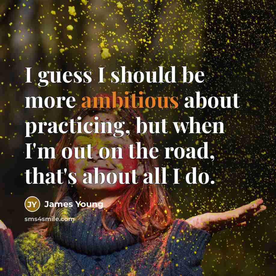 “I guess I should be more ambitious about practicing, but when I'm out on the road, that's about all I do.” quote by James Young