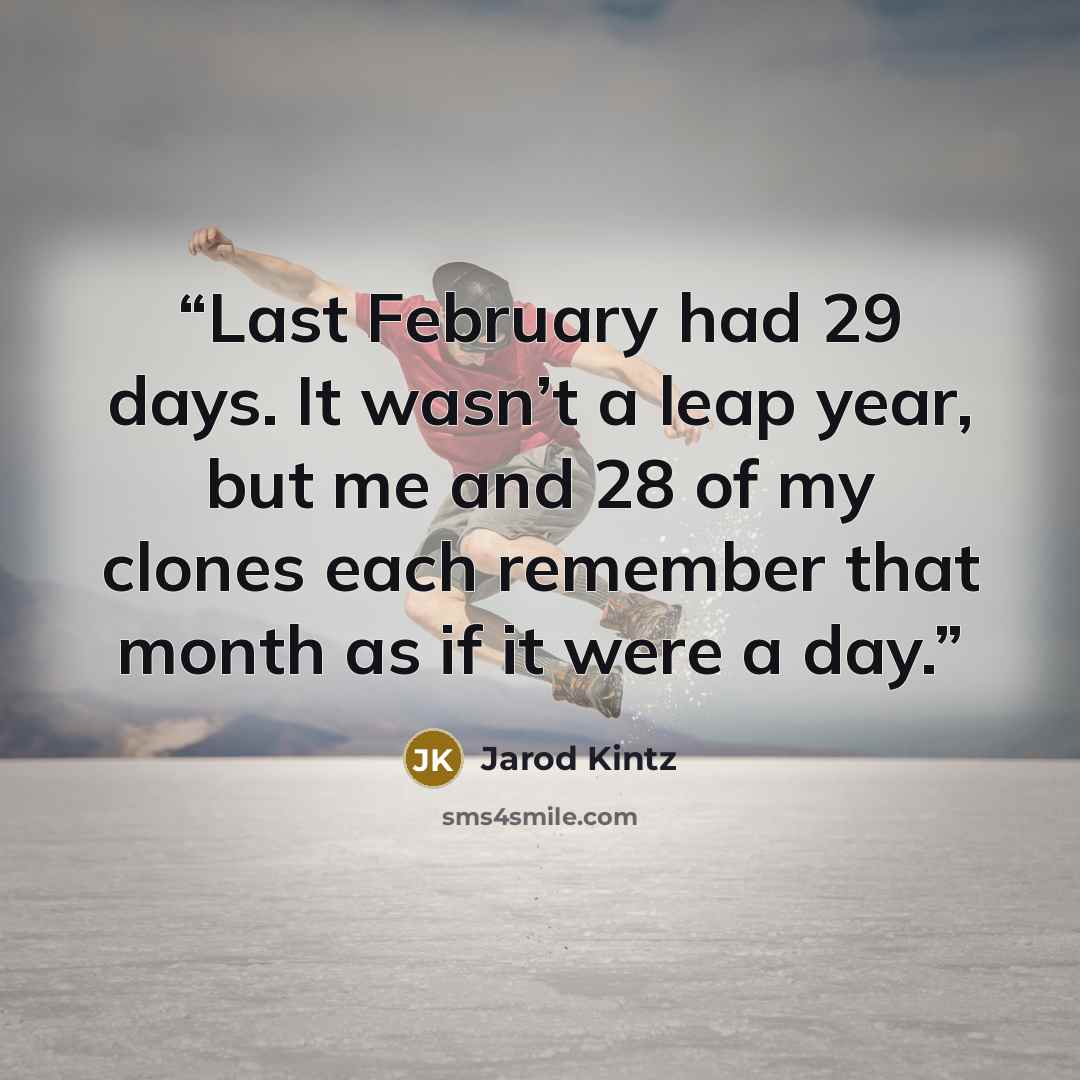 “Last February had 29 days. It wasn’t a leap year, but me and 28 of my clones each remember that month as if it were a day.” quote by Jarod Kintz