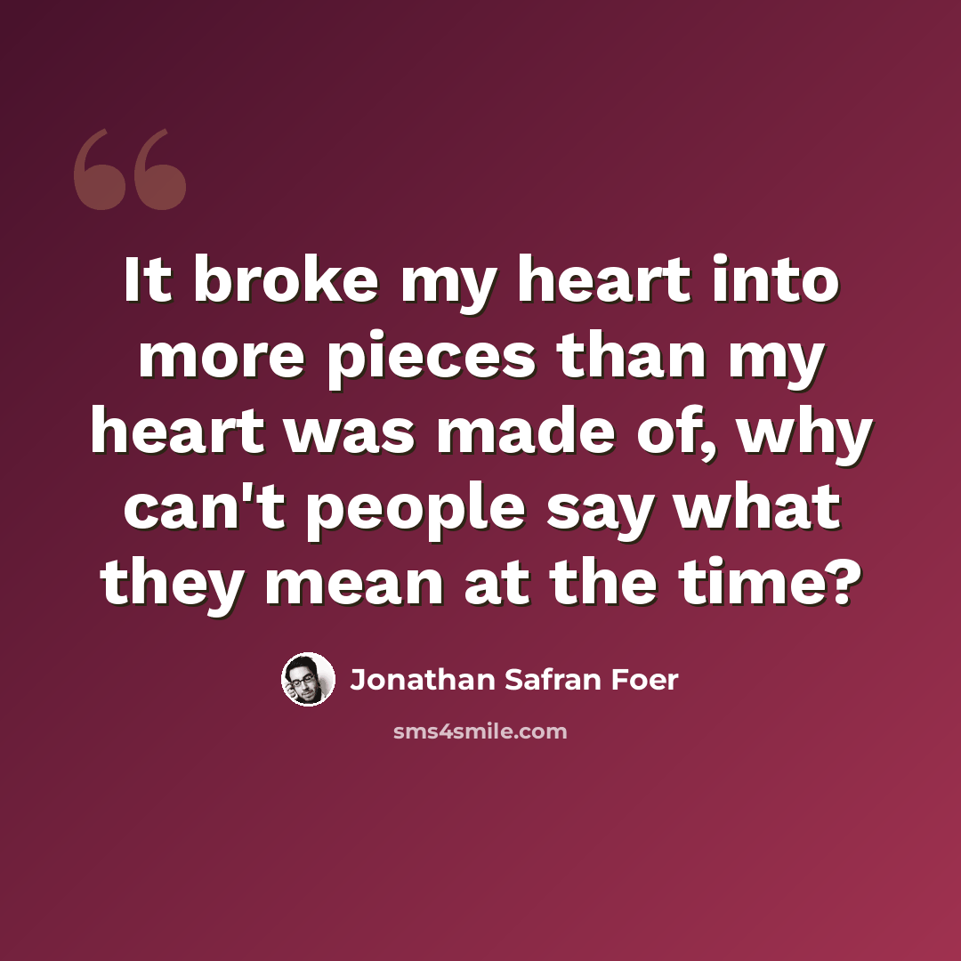 “It broke my heart into more pieces than my heart was made of, why can't people say what they mean at the time?” quote by Jonathan Safran Foer