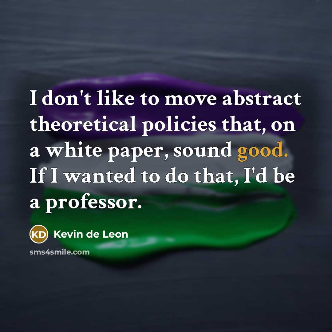 “I don't like to move abstract theoretical policies that, on a white paper, sound good. If I wanted to do that, I'd be a professor.” quote by Kevin de Leon