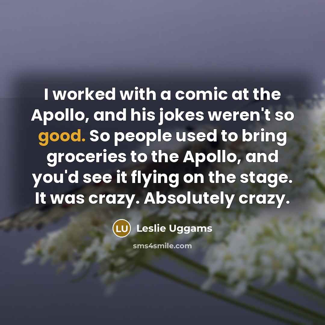 “I worked with a comic at the Apollo, and his jokes weren't so good. So people used to bring groceries to the Apollo, and you'd see it flying on the stage. It was crazy. Absolutely crazy.” quote by Leslie Uggams