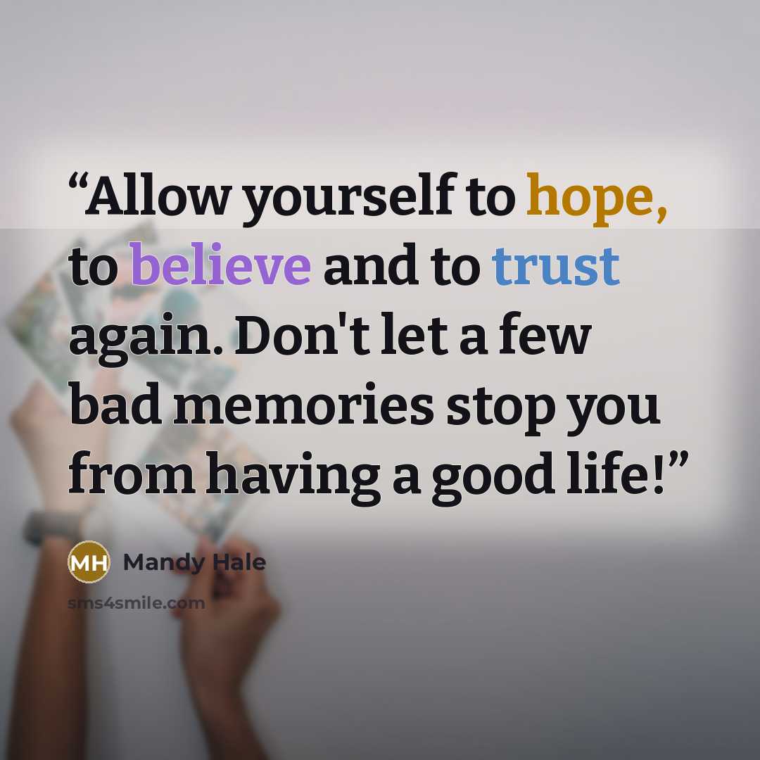“Allow yourself to hope, to believe and to trust again. Don't let a few bad memories stop you from having a good life!” quote by Mandy Hale