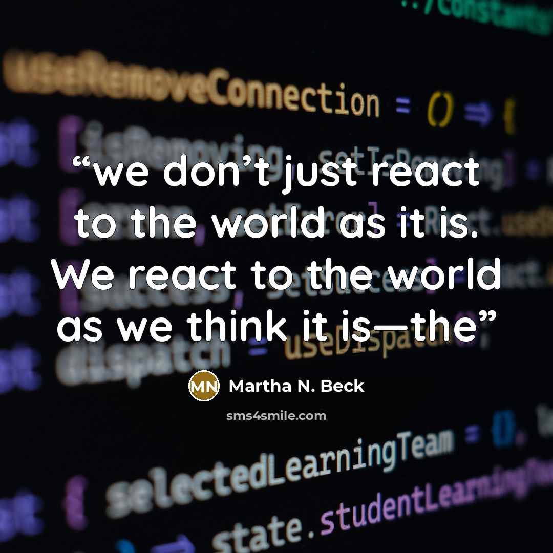 “we don’t just react to the world as it is. We react to the world as we think it is—the” quote by Martha N. Beck