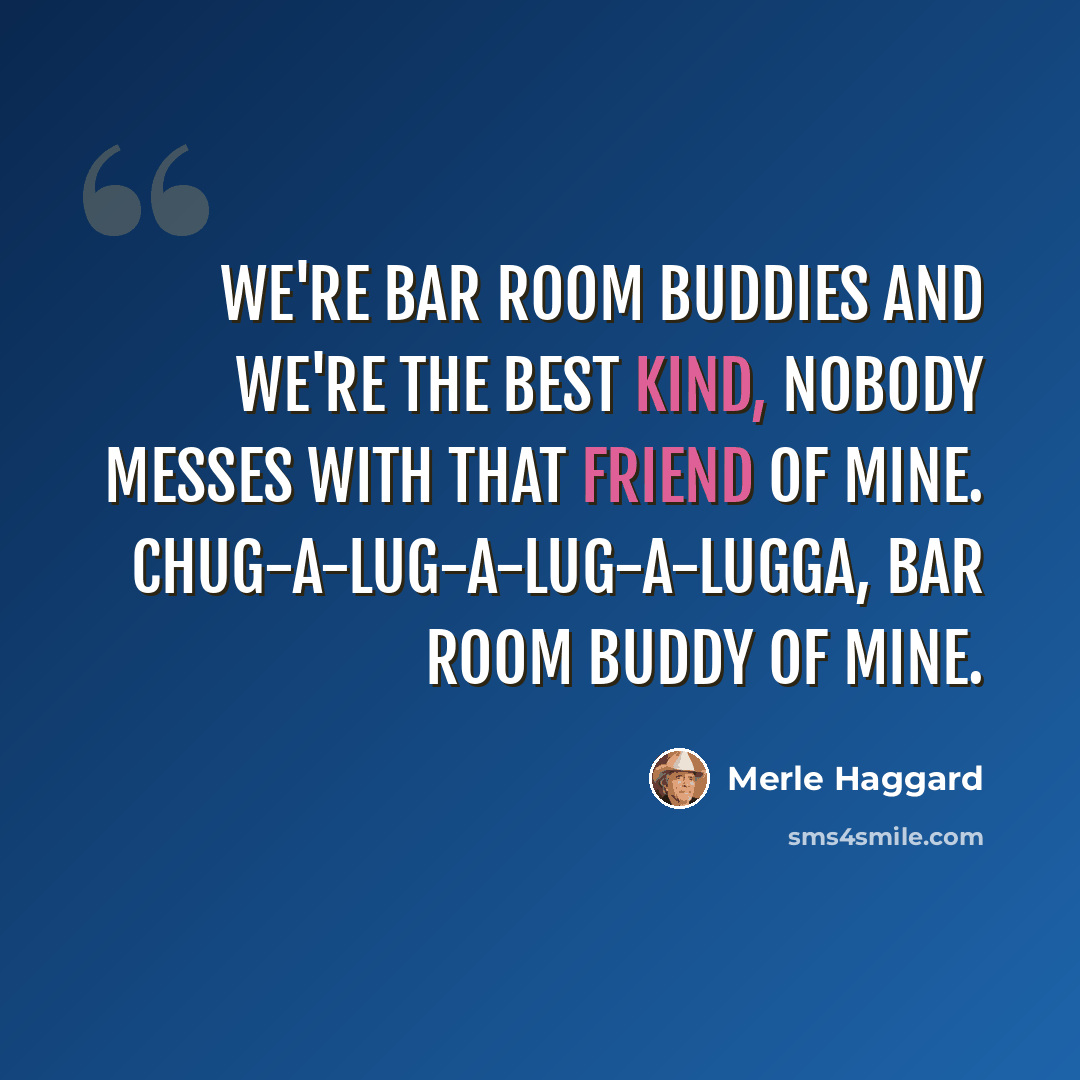 “We're bar room buddies and we're the best kind, nobody messes with that friend of mine. Chug-a-lug-a-lug-a-lugga, bar room buddy of mine.” quote by Merle Haggard