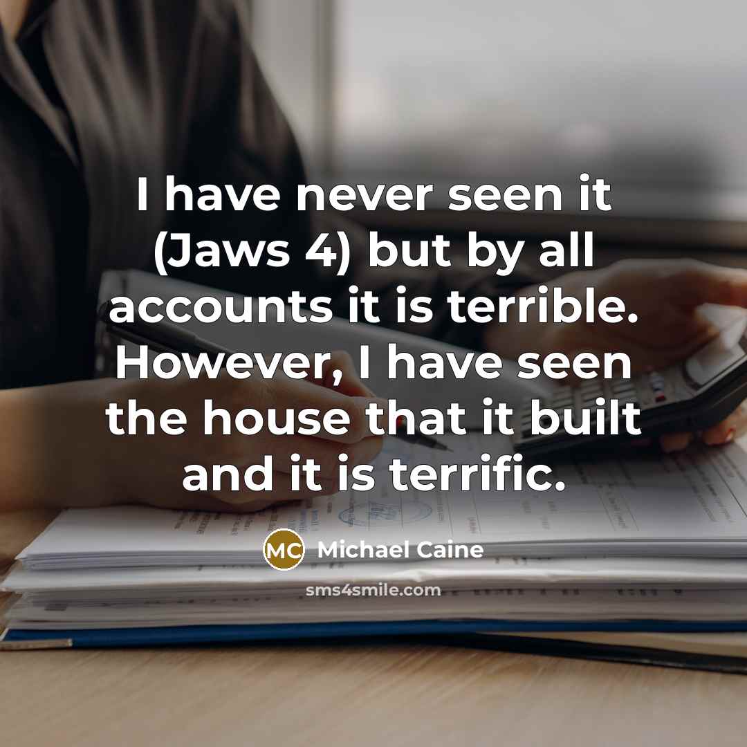 “I have never seen it (Jaws 4) but by all accounts it is terrible. However, I have seen the house that it built and it is terrific.” quote by Michael Caine